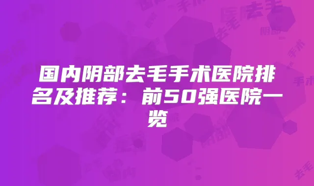 国内阴部去毛手术医院排名及推荐:前50强医院一览