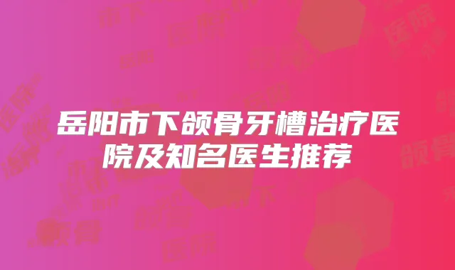岳阳市下颌骨牙槽医院及知名医生推荐