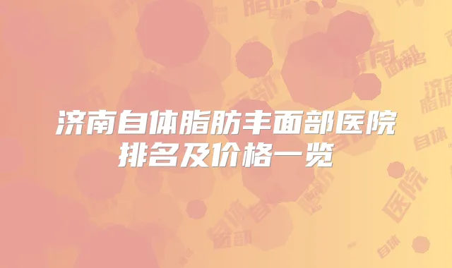 济南自体脂肪丰面部医院排名及价格一览