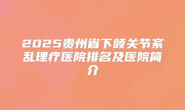 2025贵州省下颌关节紊乱理疗医院排名及医院简介