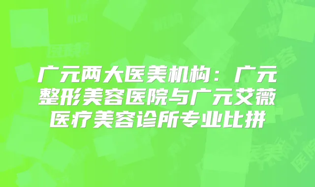 广元两大医美机构：广元整形美容医院与广元艾薇医疗美容诊所专业比拼