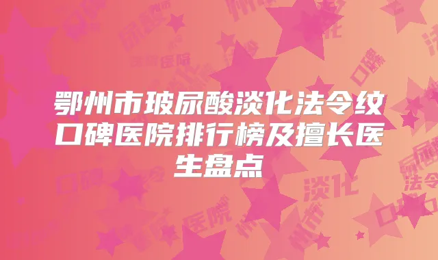 鄂州市玻尿酸淡化法令纹口碑医院排行榜及擅长医生盘点