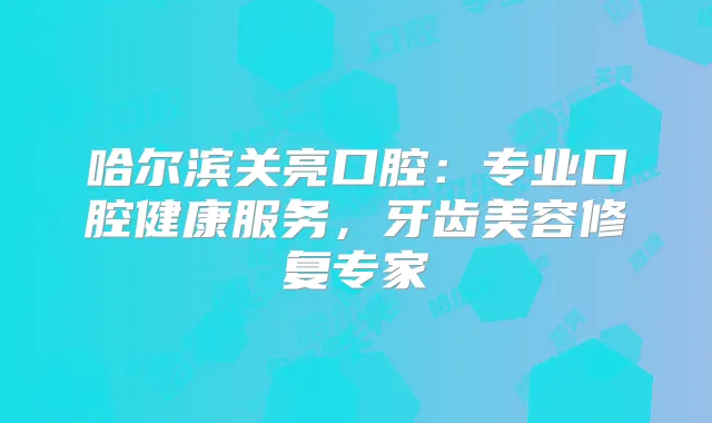 哈尔滨关亮口腔：专业口腔健康服务，牙齿美容修复专家