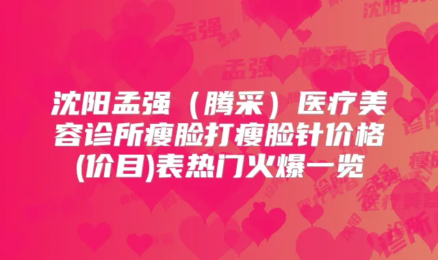 沈阳孟强(腾采)医疗美容诊所瘦脸打瘦脸针价格(价目)表热门火爆一览