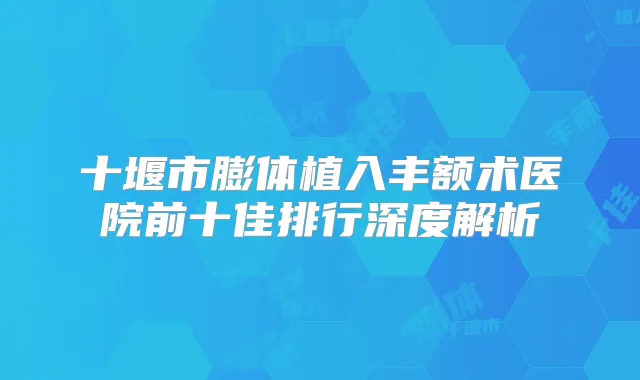 十堰市膨体植入丰额术医院前十佳排行深度解析