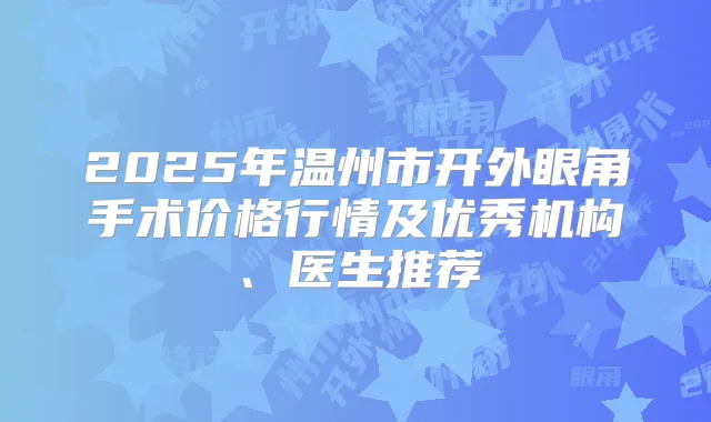 2025年温州市开外眼角手术价格行情及优秀机构、医生推荐