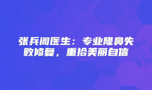 张兵阁医生:专业隆鼻失败修复,重拾美丽自信