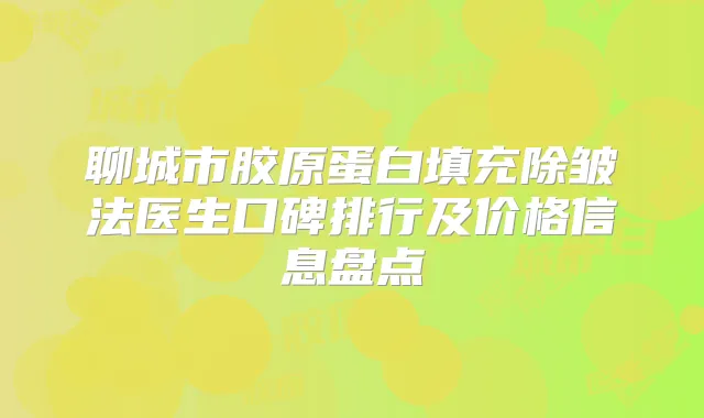 聊城市胶原蛋白填充除皱法医生口碑排行及价格信息盘点