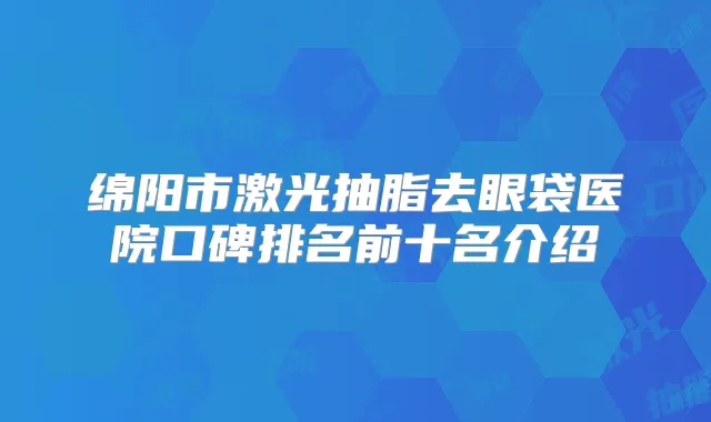 绵阳市激光抽脂去眼袋医院口碑排名前十名介绍