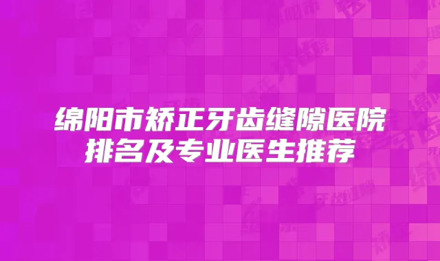 绵阳市矫正牙齿缝隙医院排名及专业医生推荐