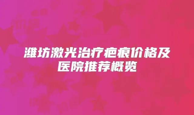 潍坊激光疤痕价格及医院推荐概览