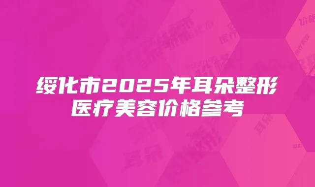 绥化市2025年耳朵整形医疗美容价格参考