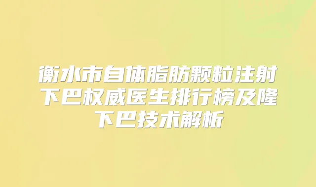 衡水市自体脂肪颗粒注射下巴医生排行榜及隆下巴技术解析