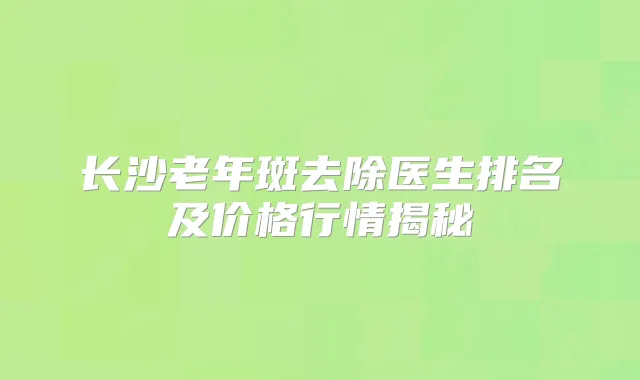 长沙老年斑去除医生排名及价格行情揭秘