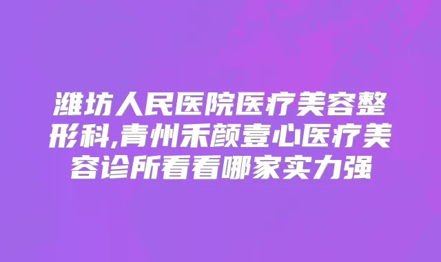 潍坊人民医院医疗美容整形科,青州禾颜壹心医疗美容诊所看看哪家实力强