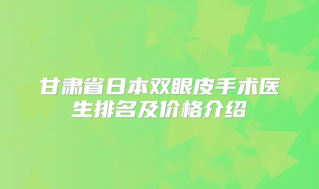 甘肃省日本双眼皮手术医生排名及价格介绍
