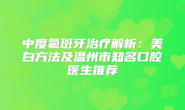 中度氟斑牙解析：美白方法及温州市知名口腔医生推荐