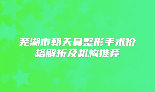 芜湖市朝天鼻整形手术价格解析及机构推荐