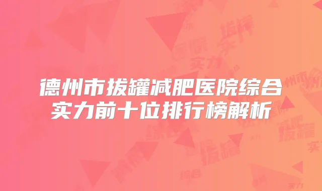 德州市拔罐减肥医院综合实力前十位排行榜解析