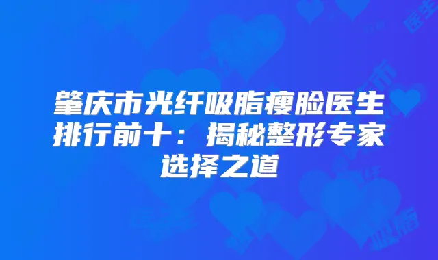 肇庆市光纤吸脂瘦脸医生排行前十：揭秘整形专家选择之道