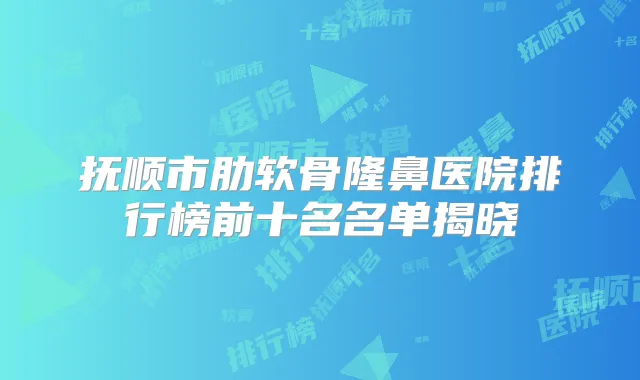 抚顺市肋软骨隆鼻医院排行榜前十名名单揭晓