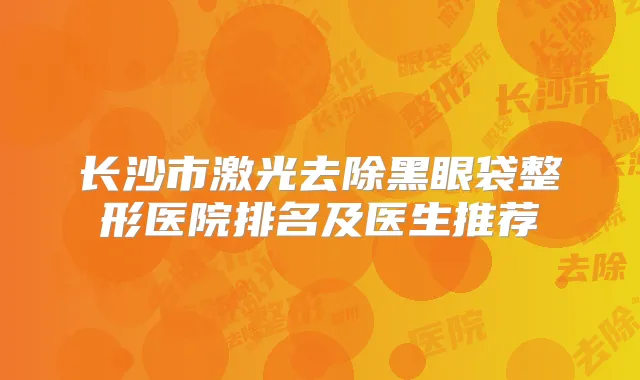 长沙市激光去除黑眼袋整形医院排名及医生推荐