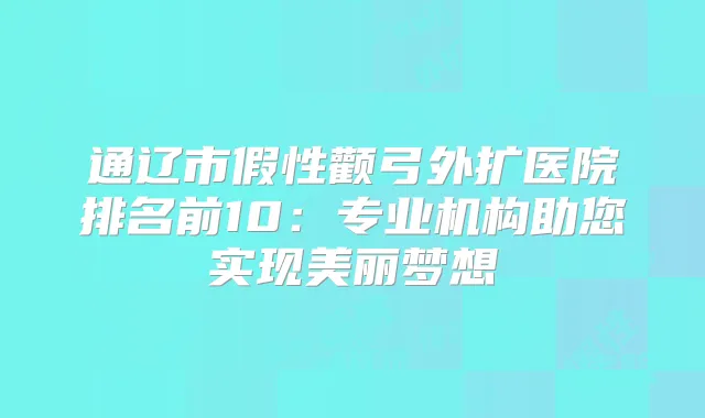 通辽市假性颧弓外扩医院排名前10:专业机构助您实现美丽梦想