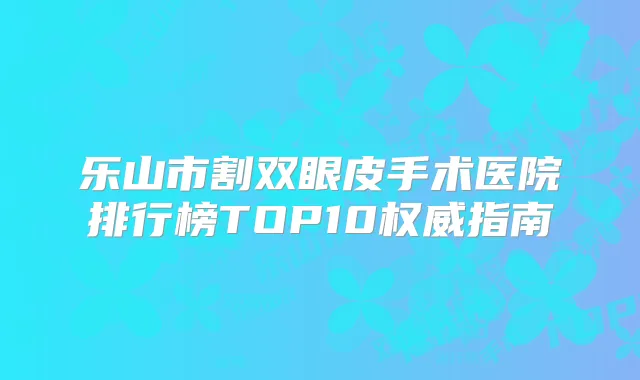 乐山市割双眼皮手术医院排行榜TOP10指南
