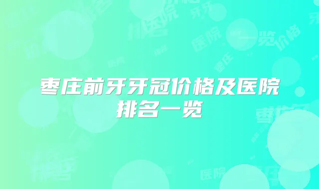 枣庄前牙牙冠价格及医院排名一览