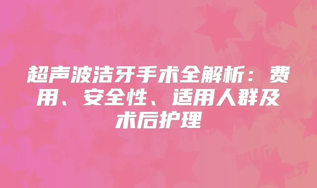 超声波洁牙手术全解析:费用、安全性、适用人群及术后护理