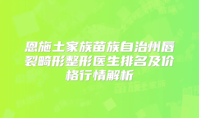 恩施土家族苗族自治州唇裂畸形整形医生排名及价格行情解析