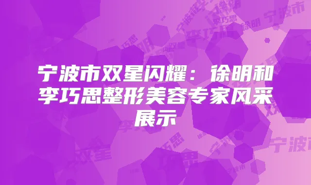 宁波市双星闪耀：徐明和李巧思整形美容专家风采展示