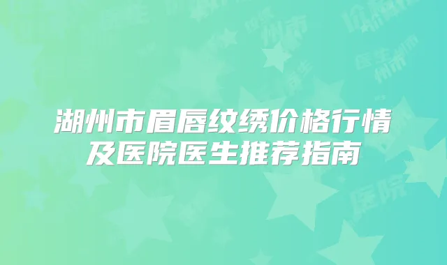 湖州市眉唇纹绣价格行情及医院医生推荐指南