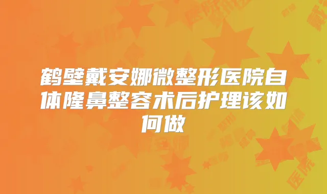 鹤壁戴安娜微整形医院自体隆鼻整容术后护理该如何做