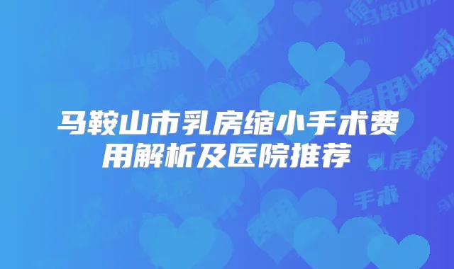 马鞍山市乳房缩小手术费用解析及医院推荐