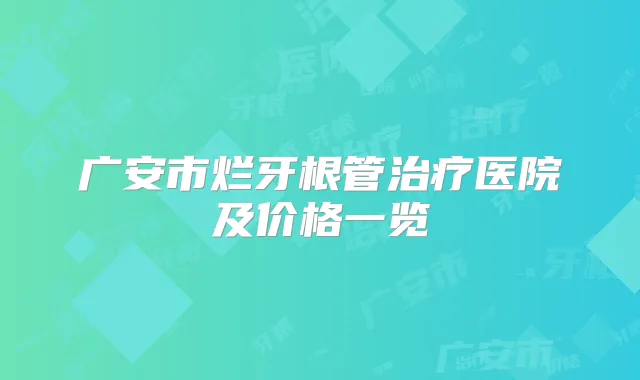 广安市烂牙根管医院及价格一览