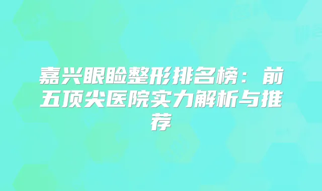 嘉兴眼睑整形排名榜:前五医院实力解析与推荐