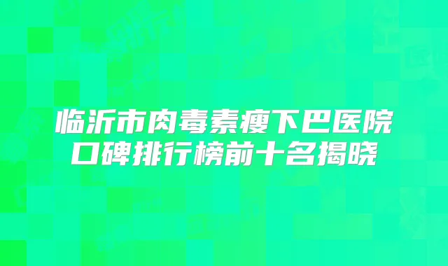 临沂市瘦下巴医院口碑排行榜前十名揭晓