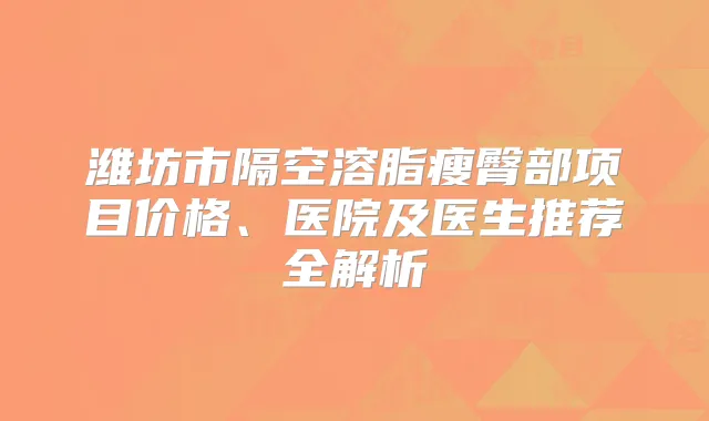 潍坊市隔空溶脂瘦臀部项目价格、医院及医生推荐全解析
