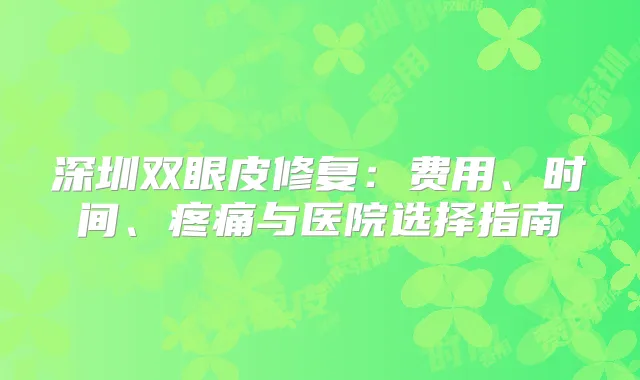 深圳双眼皮修复：费用、时间、疼痛与医院选择指南