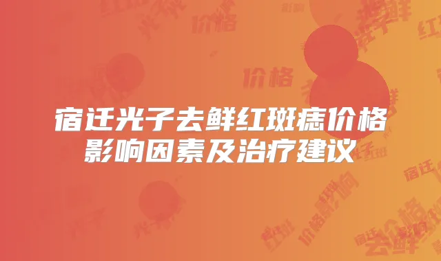 宿迁光子去鲜红斑痣价格影响因素及建议