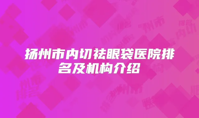 扬州市内切祛眼袋医院排名及机构介绍