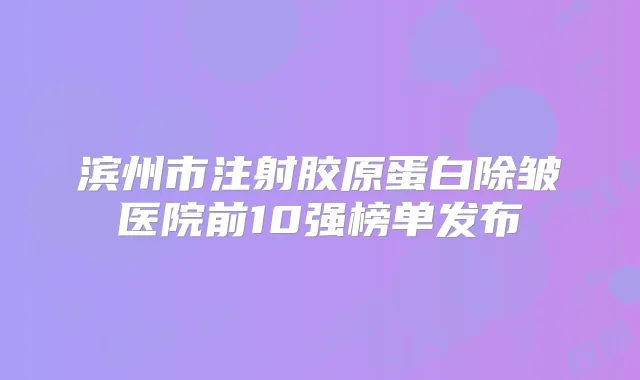 滨州市注射胶原蛋白除皱医院前10强榜单发布