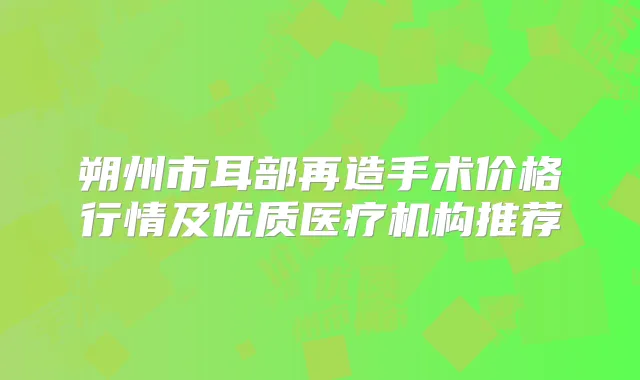朔州市耳部再造手术价格行情及优质医疗机构推荐