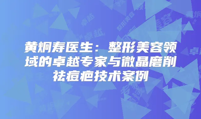 黄炯寿医生：整形美容领域的卓越专家与微晶磨削祛痘疤技术案例