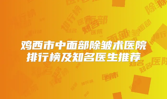 鸡西市中面部除皱术医院排行榜及知名医生推荐