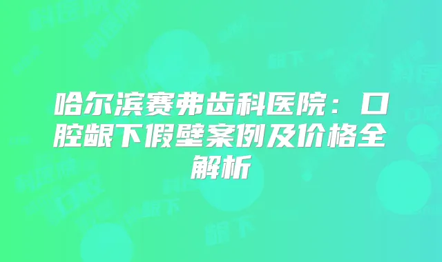 哈尔滨赛弗齿科医院：口腔龈下假壁案例及价格全解析
