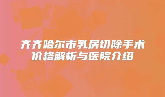 齐齐哈尔市乳房切除手术价格解析与医院介绍