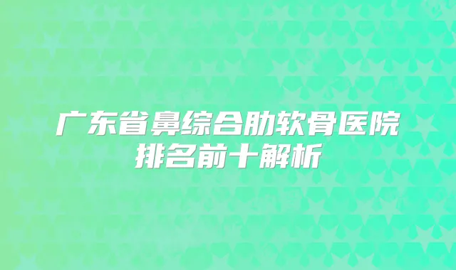 广东省鼻综合肋软骨医院排名前十解析