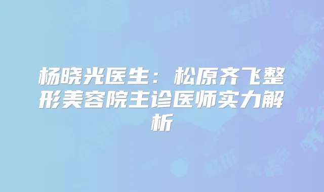 杨晓光医生：松原齐飞整形美容院主诊医师实力解析